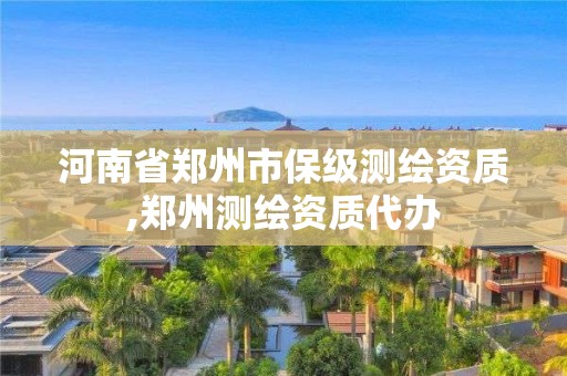 河南省鄭州市保級測繪資質,鄭州測繪資質代辦