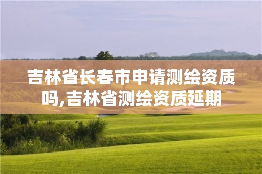 吉林省長(zhǎng)春市申請(qǐng)測(cè)繪資質(zhì)嗎,吉林省測(cè)繪資質(zhì)延期