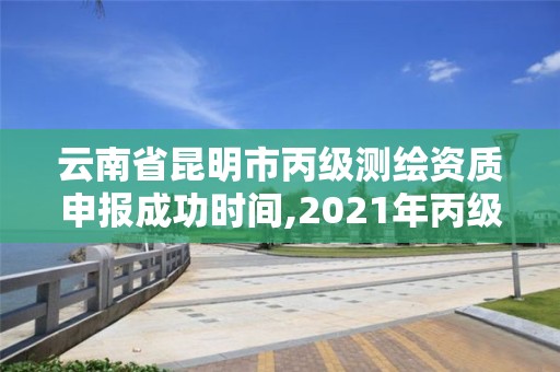 云南省昆明市丙級測繪資質申報成功時間,2021年丙級測繪資質申請需要什么條件