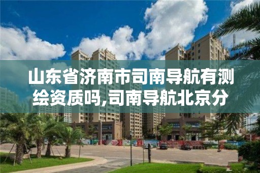 山東省濟南市司南導航有測繪資質嗎,司南導航北京分公司