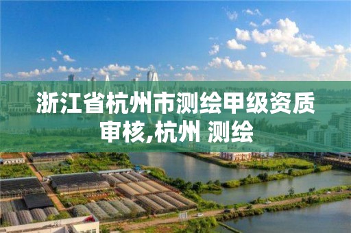 浙江省杭州市測繪甲級資質審核,杭州 測繪