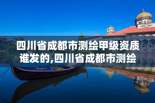 四川省成都市測繪甲級資質誰發的,四川省成都市測繪甲級資質誰發的啊