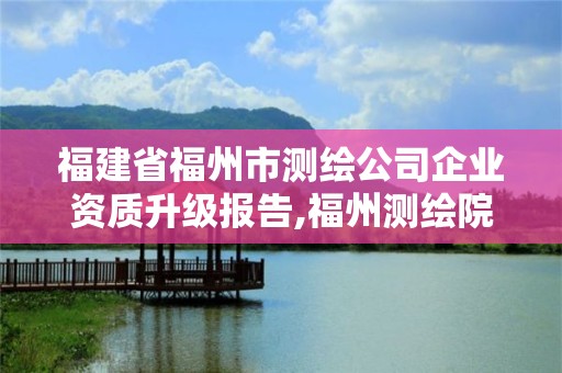 福建省福州市測繪公司企業資質升級報告,福州測繪院地址