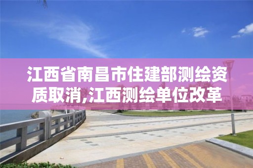 江西省南昌市住建部測繪資質(zhì)取消,江西測繪單位改革