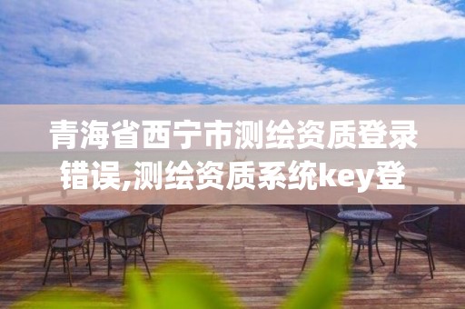 青海省西寧市測繪資質登錄錯誤,測繪資質系統key登錄