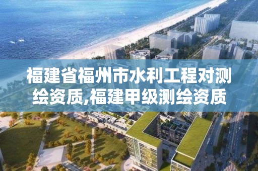 福建省福州市水利工程對測繪資質,福建甲級測繪資質單位。