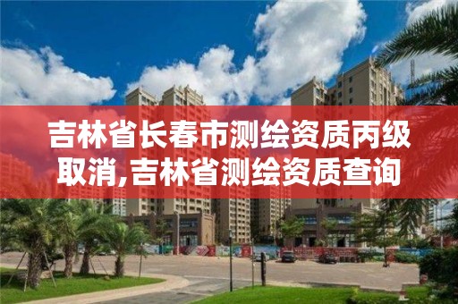 吉林省長春市測繪資質丙級取消,吉林省測繪資質查詢