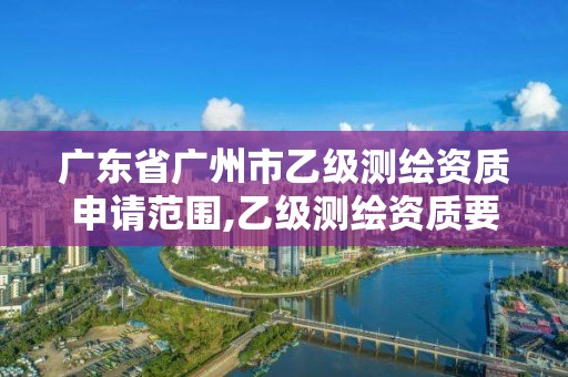 廣東省廣州市乙級測繪資質申請范圍,乙級測繪資質要求