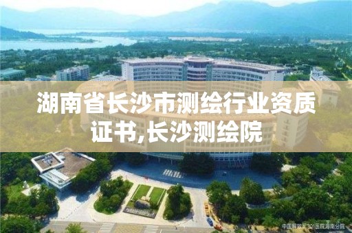 湖南省長沙市測繪行業資質證書,長沙測繪院