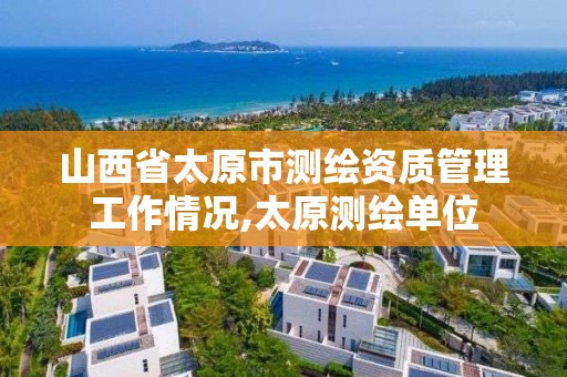 山西省太原市測繪資質管理工作情況,太原測繪單位