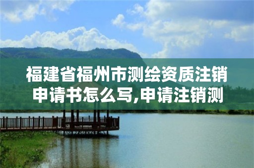 福建省福州市測繪資質注銷申請書怎么寫,申請注銷測繪資質的流程