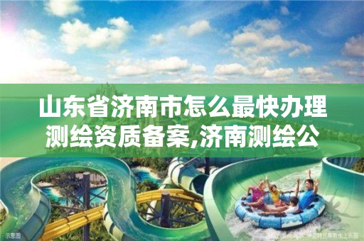 山東省濟南市怎么最快辦理測繪資質備案,濟南測繪公司都有哪些。