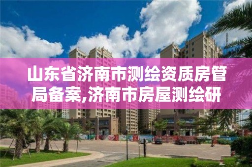 山東省濟南市測繪資質房管局備案,濟南市房屋測繪研究院待遇