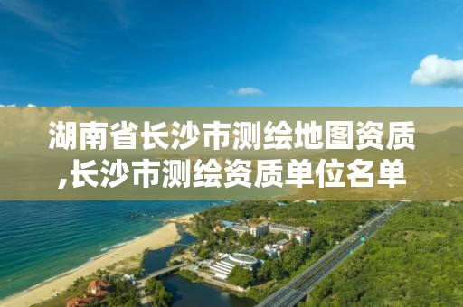 湖南省長沙市測繪地圖資質,長沙市測繪資質單位名單