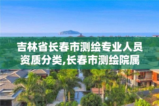 吉林省長(zhǎng)春市測(cè)繪專業(yè)人員資質(zhì)分類,長(zhǎng)春市測(cè)繪院屬于什么單位