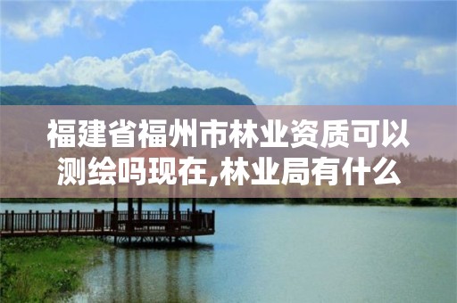 福建省福州市林業資質可以測繪嗎現在,林業局有什么測繪項目。