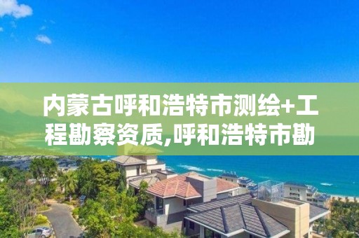 內蒙古呼和浩特市測繪+工程勘察資質,呼和浩特市勘察測繪院