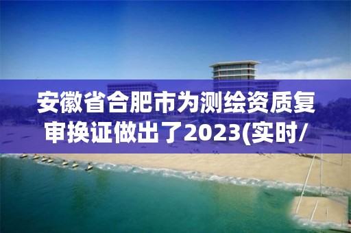 安徽省合肥市為測繪資質(zhì)復(fù)審換證做出了2023(實時/更新中)