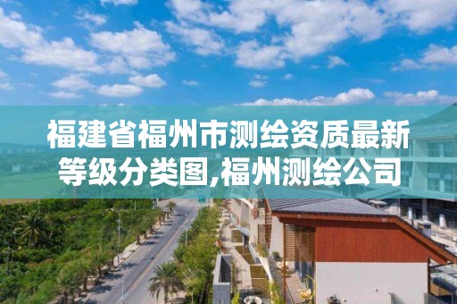 福建省福州市測繪資質最新等級分類圖,福州測繪公司有幾家