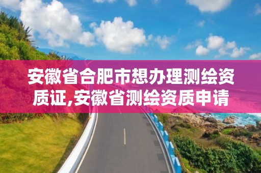 安徽省合肥市想辦理測繪資質證,安徽省測繪資質申請。