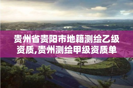 貴州省貴陽市地籍測繪乙級資質(zhì),貴州測繪甲級資質(zhì)單位