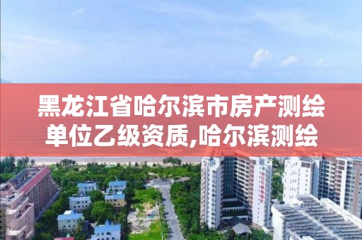 黑龍江省哈爾濱市房產(chǎn)測繪單位乙級資質(zhì),哈爾濱測繪局屬于什么單位