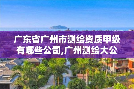 廣東省廣州市測繪資質甲級有哪些公司,廣州測繪大公司有哪些