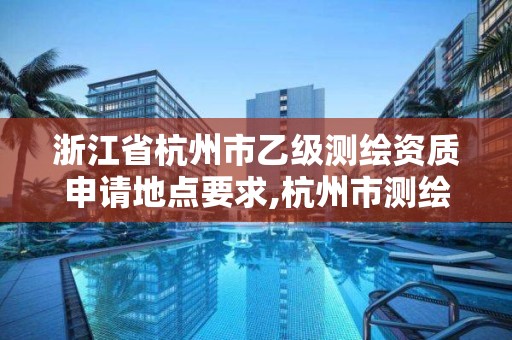 浙江省杭州市乙級測繪資質申請地點要求,杭州市測繪院