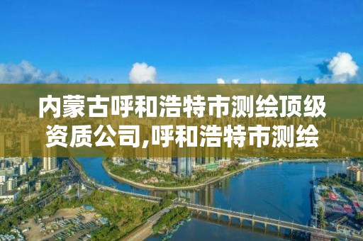 內蒙古呼和浩特市測繪頂級資質公司,呼和浩特市測繪局地址