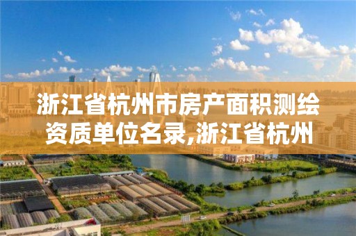 浙江省杭州市房產面積測繪資質單位名錄,浙江省杭州市房產面積測繪資質單位名錄有哪些。