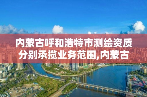 內蒙古呼和浩特市測繪資質分別承攬業務范圍,內蒙古測繪資質單位名錄。