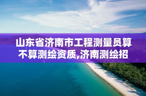 山東省濟南市工程測量員算不算測繪資質,濟南測繪招聘信息網。