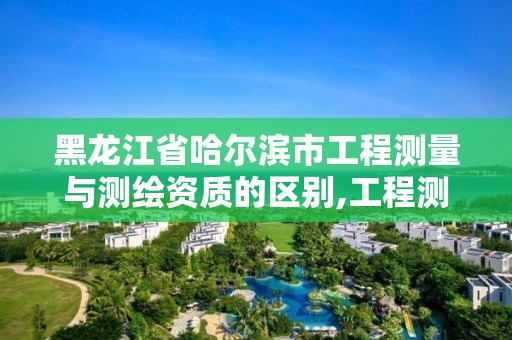 黑龍江省哈爾濱市工程測量與測繪資質的區別,工程測量和測繪資質的區別。