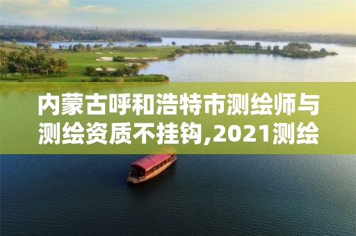 內蒙古呼和浩特市測繪師與測繪資質不掛鉤,2021測繪資質要求