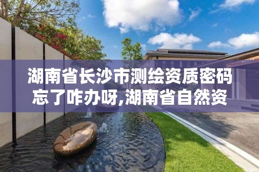 湖南省長沙市測繪資質(zhì)密碼忘了咋辦呀,湖南省自然資源廳關(guān)于延長測繪資質(zhì)證書有效期的公告