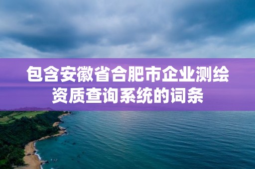 包含安徽省合肥市企業(yè)測繪資質(zhì)查詢系統(tǒng)的詞條