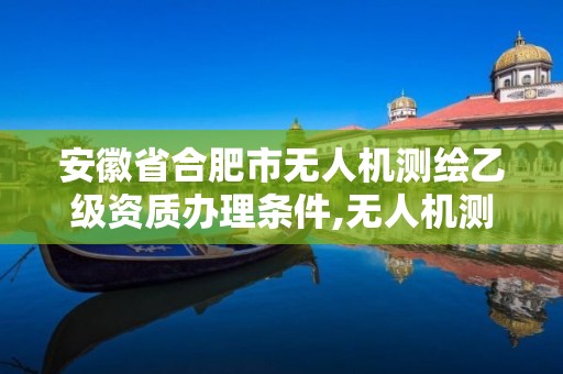 安徽省合肥市無人機測繪乙級資質辦理條件,無人機測繪 取得職業資格證條件。