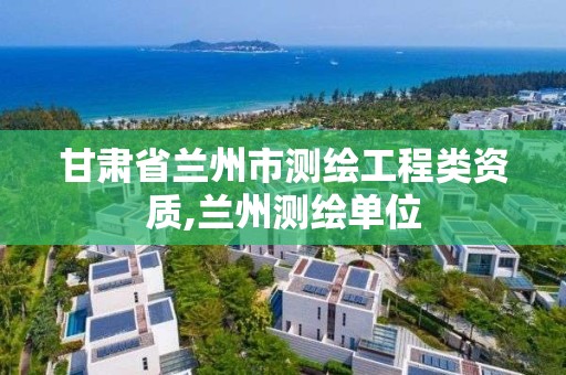 甘肅省蘭州市測繪工程類資質,蘭州測繪單位