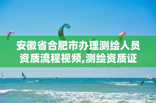 安徽省合肥市辦理測繪人員資質(zhì)流程視頻,測繪資質(zhì)證書怎么辦理