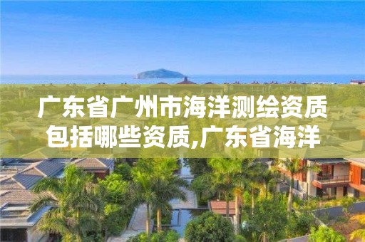 廣東省廣州市海洋測繪資質(zhì)包括哪些資質(zhì),廣東省海洋測繪單位