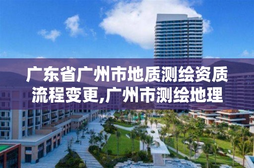 廣東省廣州市地質(zhì)測(cè)繪資質(zhì)流程變更,廣州市測(cè)繪地理信息協(xié)會(huì)