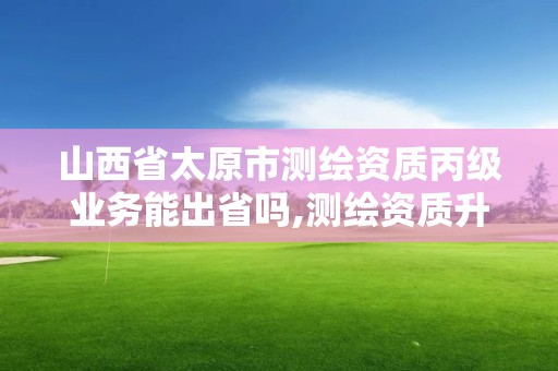 山西省太原市測(cè)繪資質(zhì)丙級(jí)業(yè)務(wù)能出省嗎,測(cè)繪資質(zhì)升級(jí)丙級(jí)。