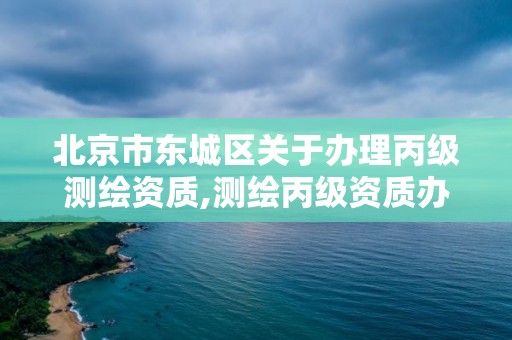 北京市東城區關于辦理丙級測繪資質,測繪丙級資質辦理條件。