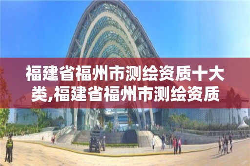 福建省福州市測繪資質十大類,福建省福州市測繪資質十大類企業名單