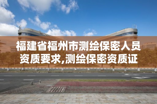 福建省福州市測繪保密人員資質要求,測繪保密資質證書