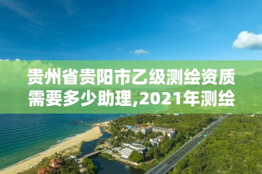 貴州省貴陽市乙級(jí)測繪資質(zhì)需要多少助理,2021年測繪乙級(jí)資質(zhì)申報(bào)制度