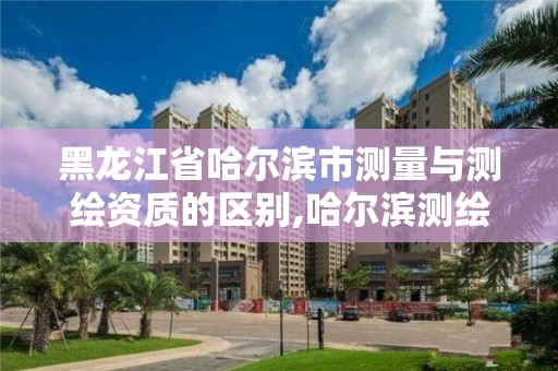 黑龍江省哈爾濱市測量與測繪資質的區別,哈爾濱測繪院地址