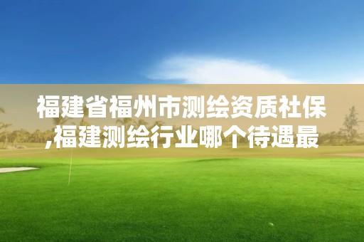 福建省福州市測繪資質社保,福建測繪行業哪個待遇最好