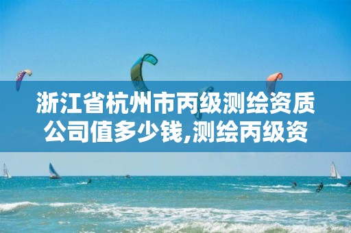 浙江省杭州市丙級測繪資質公司值多少錢,測繪丙級資質人員條件。