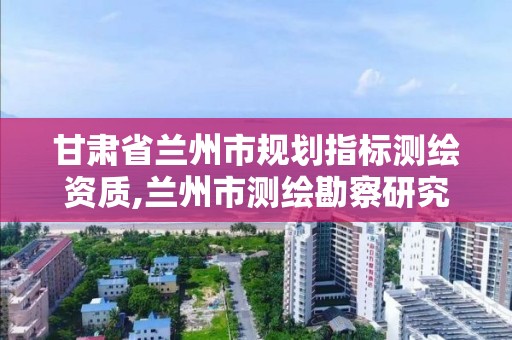 甘肅省蘭州市規劃指標測繪資質,蘭州市測繪勘察研究院